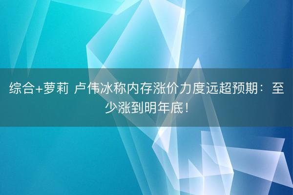 综合+萝莉 卢伟冰称内存涨价力度远超预期：至少涨到明年底！