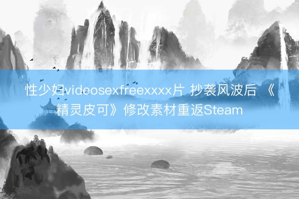 性少妇videosexfreexxxx片 抄袭风波后 《精灵皮可》修改素材重返Steam