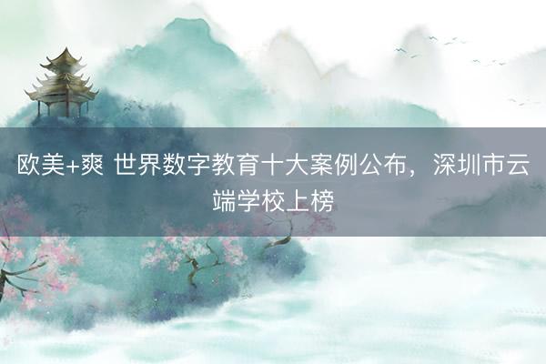 欧美+爽 世界数字教育十大案例公布，深圳市云端学校上榜