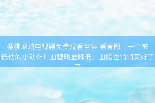 樱桃琥珀电视剧免费观看全集 看青图｜一个被低估的小动作！血糖明显降低，<a href=