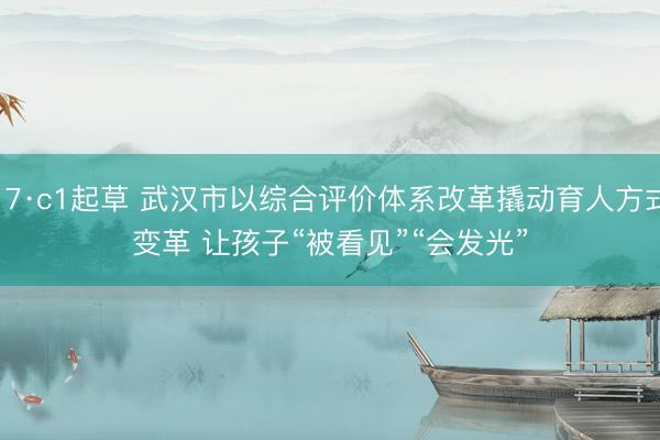 17·c1起草 武汉市以综合评价体系改革撬动育人方式变革 让孩子“被看见”“会发光”