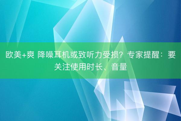 欧美+爽 降噪耳机或致听力受损？专家提醒：要关注使用时长、音量
