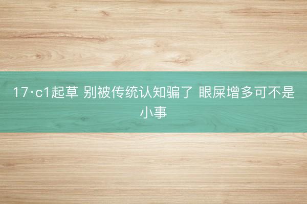 17·c1起草 别被传统认知骗了 眼屎增多可不是小事