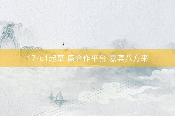 17·c1起草 盛会作平台 嘉宾八方来