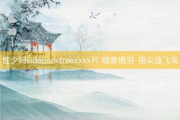 性少妇videosexfreexxxx片 咖香栖羽·指尖造飞鸟