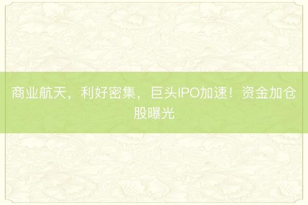 商业航天，利好密集，巨头IPO加速！资金加仓股曝光