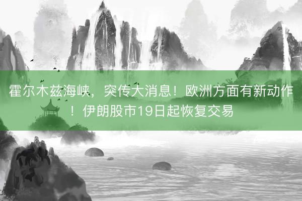 霍尔木兹海峡，突传大消息！欧洲方面有新动作！伊朗股市19日起恢复交易