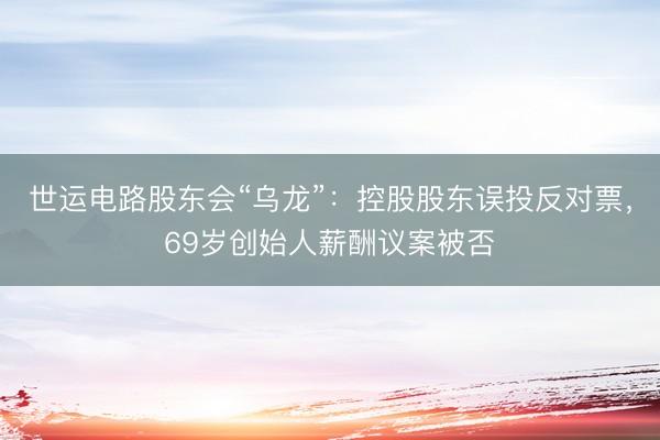 世运电路股东会“乌龙”：控股股东误投反对票，69岁创始人薪酬议案被否