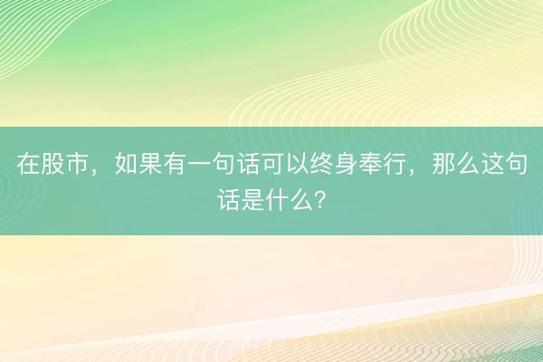 在股市，如果有一句话可以终身奉行，那么这句话是什么？