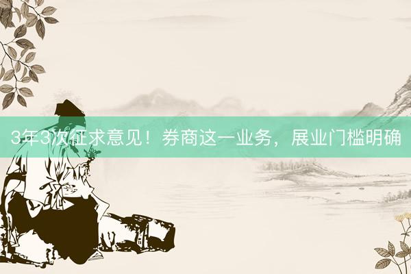 3年3次征求意见！券商这一业务，展业门槛明确