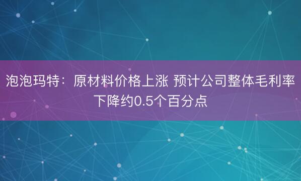 泡泡玛特：原材料价格上涨 预计公司整体毛利率下降约0.5个百分点