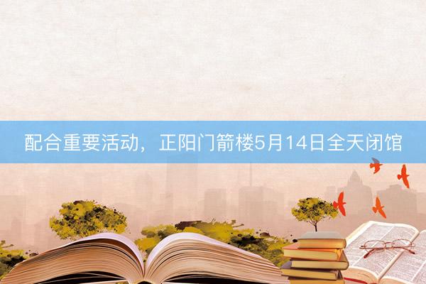 配合重要活动，正阳门箭楼5月14日全天闭馆