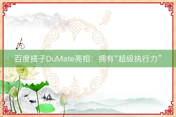 百度搭子DuMate亮相：拥有“超级执行力”