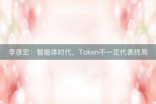 李彦宏：智能体时代，Token不一定代表终局