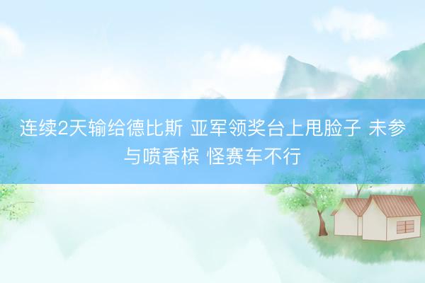 连续2天输给德比斯 亚军领奖台上甩脸子 未参与喷香槟 怪赛车不行