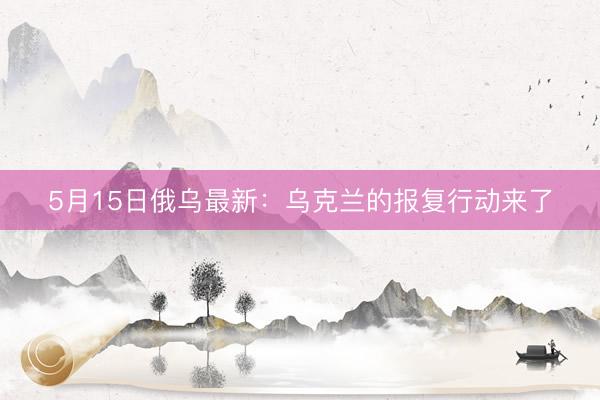 5月15日俄乌最新：乌克兰的报复行动来了