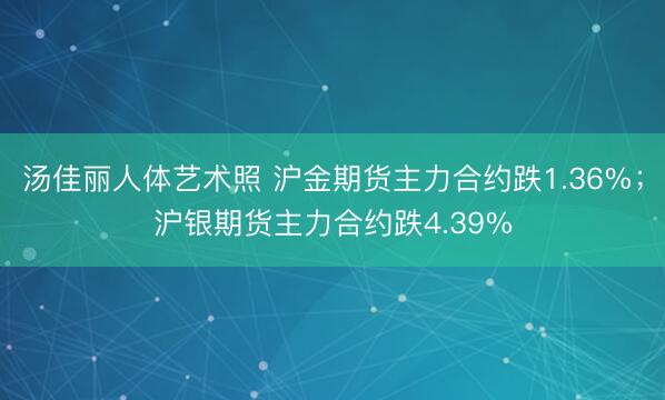汤佳丽人体艺术照 沪金期货主力合约跌1.36%；沪银期货主力合约跌4.39%