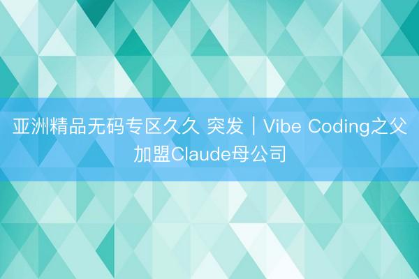 亚洲精品无码专区久久 突发｜Vibe Coding之父加盟Claude母公司