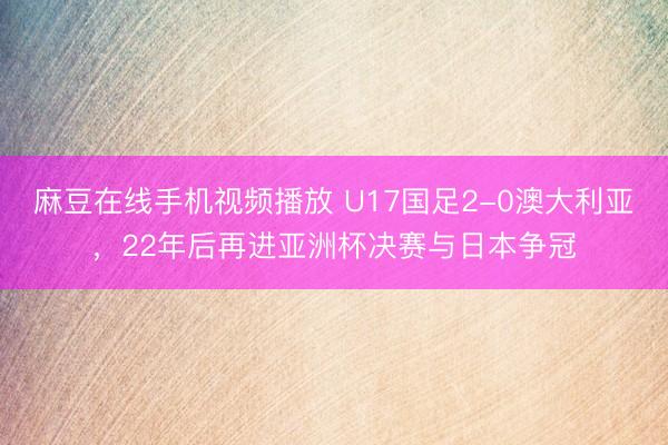 麻豆在线手机视频播放 U17国足2-0澳大利亚，22年后再进亚洲杯决赛与日本争冠