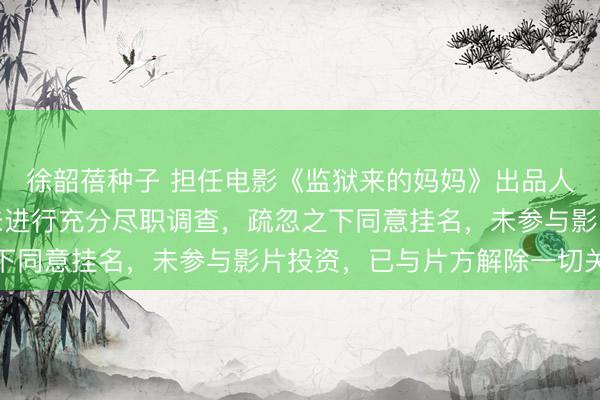 徐韶蓓种子 担任电影《监狱来的妈妈》出品人，汪涵发声明致歉：未进行充分尽职调查，疏忽之下同意挂名，未参与影片投资，已与片方解除一切关联