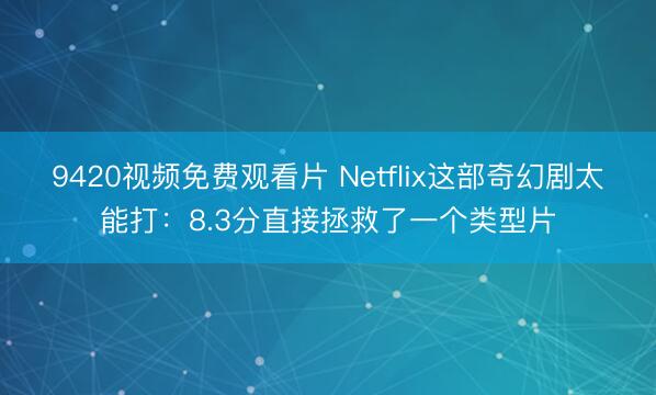 9420视频免费观看片 Netflix这部奇幻剧太能打：8.3分直接拯救了一个类型片