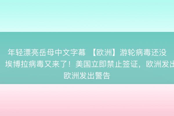 年轻漂亮岳母中文字幕 【欧洲】游轮病毒还没解决，埃博拉病毒又来了！美国立即禁止签证，欧洲发出警告