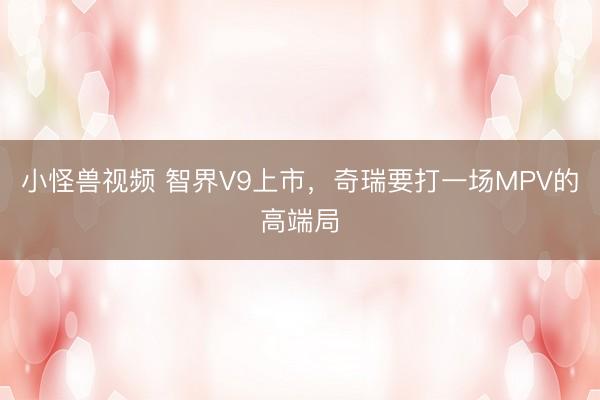 小怪兽视频 智界V9上市，奇瑞要打一场MPV的高端局