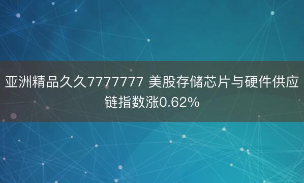 亚洲精品久久7777777 美股存储芯片与硬件供应链指数涨0.62%