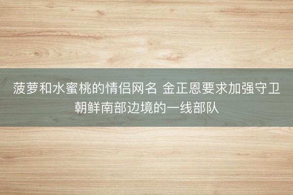 菠萝和水蜜桃的情侣网名 金正恩要求加强守卫朝鲜南部边境的一线部队