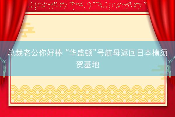 总裁老公你好棒 “华盛顿”号航母返回日本横须贺基地