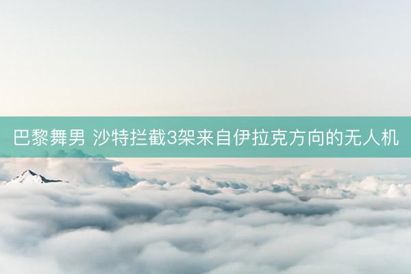 巴黎舞男 沙特拦截3架来自伊拉克方向的无人机