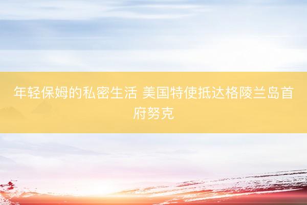 年轻保姆的私密生活 美国特使抵达格陵兰岛首府努克