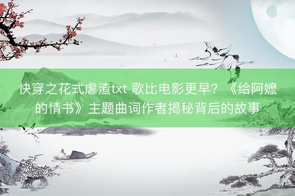 快穿之花式虐渣txt 歌比电影更早?《给阿嬷的情书》主题曲词作者揭秘背后的故事