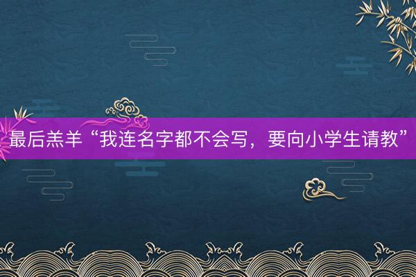 最后羔羊 “我连名字都不会写，要向小学生请教”
