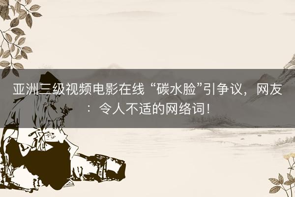 亚洲三级视频电影在线 “碳水脸”引争议，网友：令人不适的网络词！