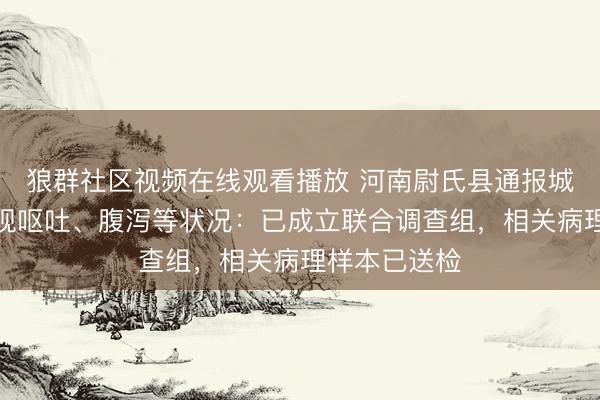 狼群社区视频在线观看播放 河南尉氏县通报城区有居民出现呕吐、腹泻等状况：已成立联合调查组，相关病理样本已送检