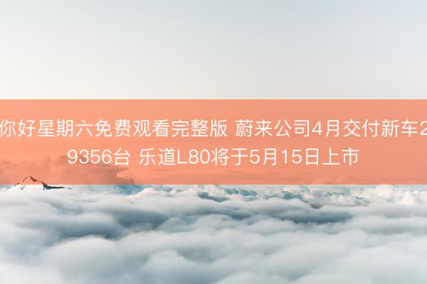 你好星期六免费观看完整版 蔚来公司4月交付新车29356台 乐道L80将于5月15日上市