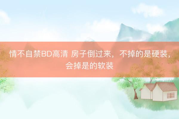 情不自禁BD高清 房子倒过来，不掉的是硬装，会掉是的软装
