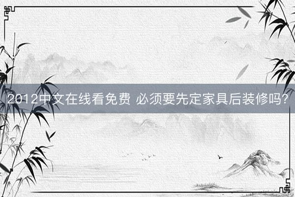 2012中文在线看免费 必须要先定家具后装修吗？