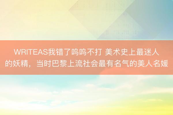 WRITEAS我错了呜呜不打 美术史上最迷人的妖精，当时巴黎上流社会最有名气的美人名媛