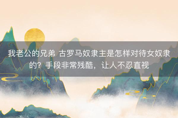 我老公的兄弟 古罗马奴隶主是怎样对待女奴隶的？手段非常残酷，让人不忍直视