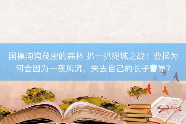 国模沟沟茂密的森林 扒一扒宛城之战！曹操为何会因为一夜风流，失去自己的长子曹昂？