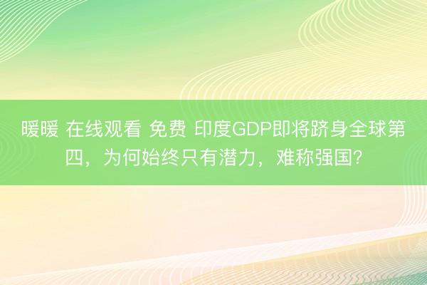 暖暖 在线观看 免费 印度GDP即将跻身全球第四，为何始终只有潜力，难称强国？