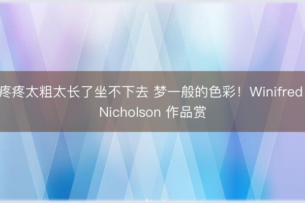 疼疼太粗太长了坐不下去 梦一般的色彩！Winifred Nicholson 作品赏