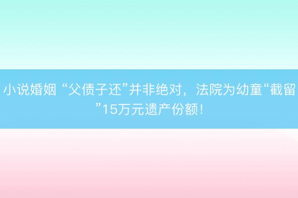 小说婚姻 “父债子还”并非绝对,法院为幼童“截留”15万元遗产份额!