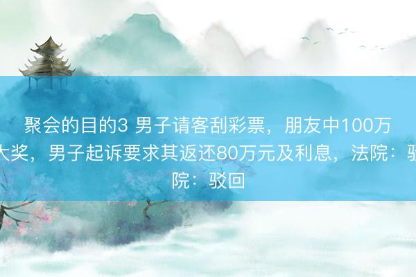 聚会的目的3 男子请客刮彩票，朋友中100万元大奖，男子起诉要求其返还80万元及利息，法院：驳回