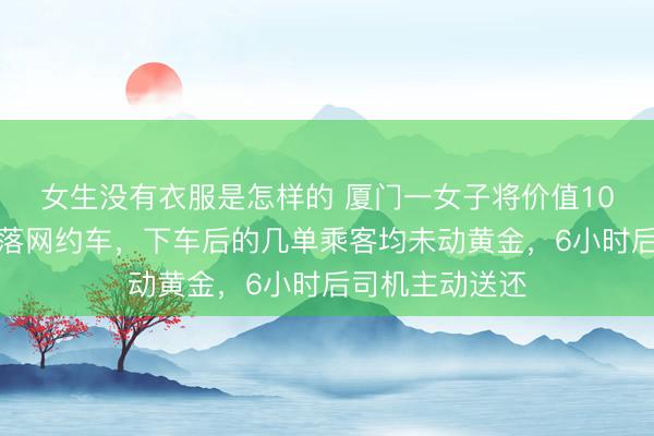 女生没有衣服是怎样的 厦门一女子将价值10余万元黄金遗落网约车，下车后的几单乘客均未动黄金，6小时后司机主动送还