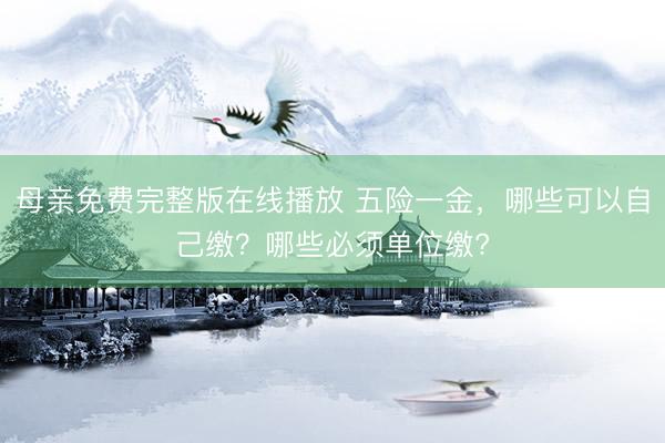 母亲免费完整版在线播放 五险一金，哪些可以自己缴？哪些必须单位缴?