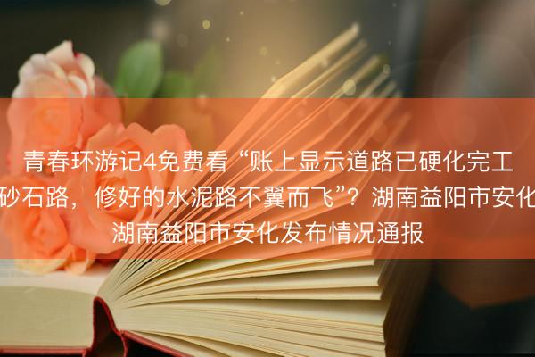 青春环游记4免费看 “账上显示道路已硬化完工，但实地仍是砂石路，修好的水泥路不翼而飞”？湖南益阳市安化发布情况通报