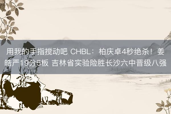 用我的手指搅动吧 CHBL：柏庆卓4秒绝杀！姜皓严19分5板 吉林省实验险胜长沙六中晋级八强